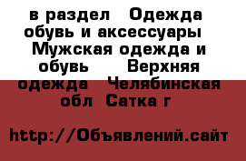  в раздел : Одежда, обувь и аксессуары » Мужская одежда и обувь »  » Верхняя одежда . Челябинская обл.,Сатка г.